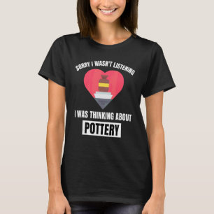 Pottery Heart Sorry Wasn't Listening Thinking Abou T-Shirt