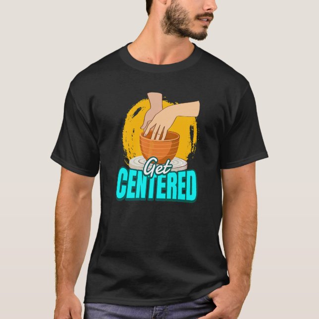 Pottery I Get Centred I Potter Ceramist Pottery T-Shirt (Front)