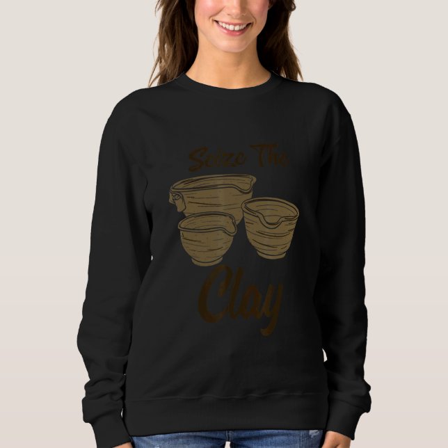 Pottery Making  For Ceramist  Seize The Clay Sweatshirt (Front)