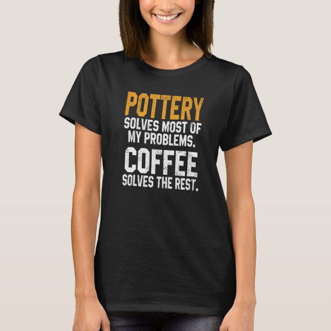 Pottery Solves My Problems Coffee  Clay Ceramics W T-Shirt (Front)