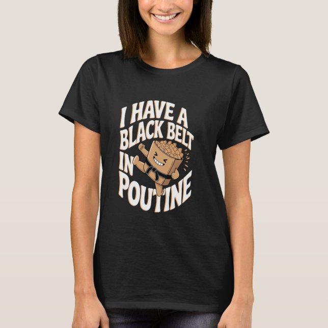 Poutine I Have A Black Belt In Poutine T-Shirt (Front)