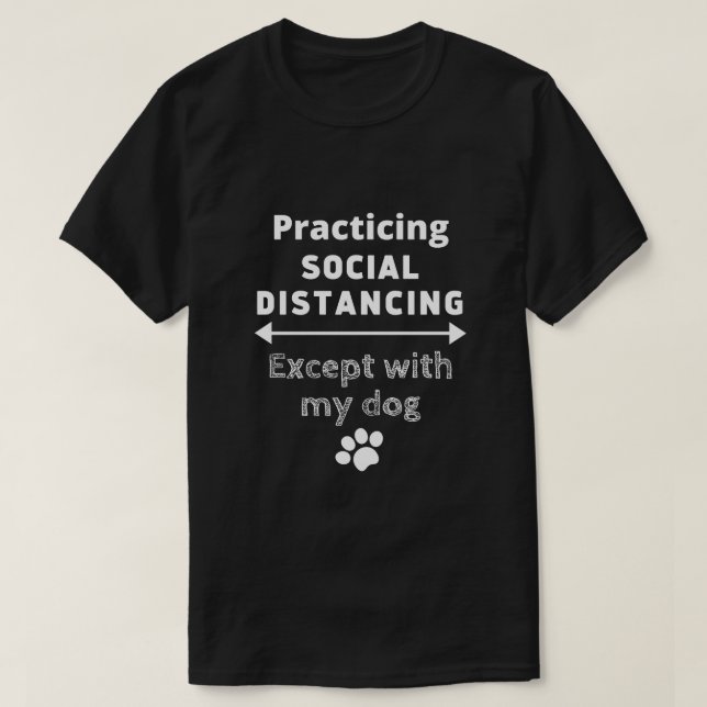 Practicing Social Distancing...Except with my Dog T-Shirt (Design Front)