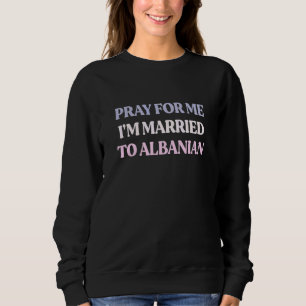 Pray For Me I'm Married To Albanian Sarcastic Quot Sweatshirt