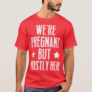 Pregnancy - We're Pregnant But Mostly Her - Gender T-Shirt