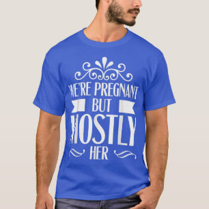 Pregnancy - We're Pregnant But Mostly Her - Gender T-Shirt