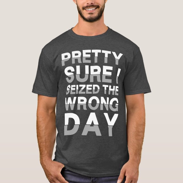 Pretty sure I seized the wrong day T-Shirt (Front)