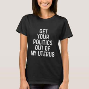 Pro Choice Get Your Politics Out Of My Uterus T-Shirt