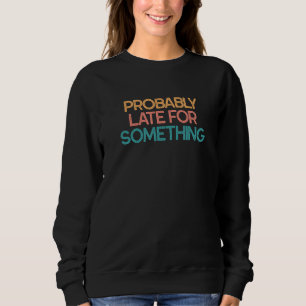 Probably Late For Something For Someone Always Lat Sweatshirt
