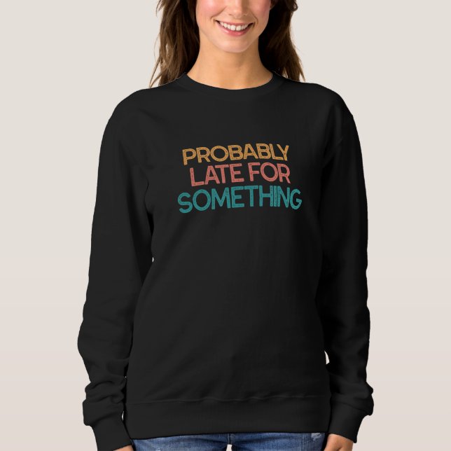 Probably Late For Something For Someone Always Lat Sweatshirt (Front)