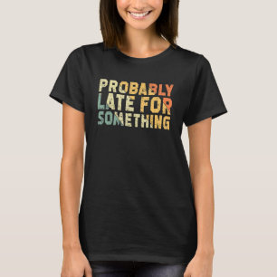 Probably Late For Something Sarcastic  Saying T-Shirt