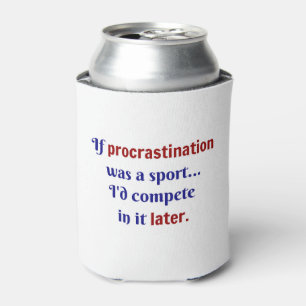 Procrastination was a sport...I'd compete in it la Can Cooler