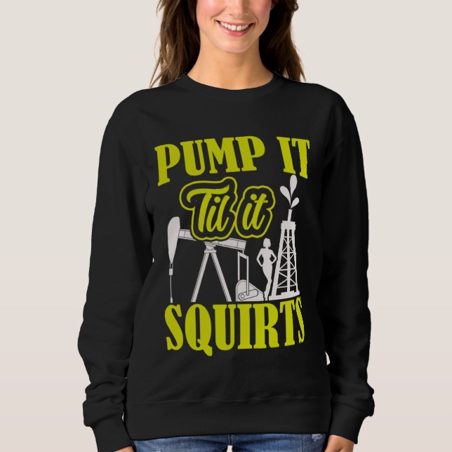 Pump It Til It Squirts Oilfield Man Oil Worker Sweatshirt (Front)