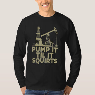 Pump It Til It Squirts Oilfield Workers Oil Rig Ro T-Shirt
