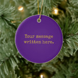Purple Custom Your Text Here Personalised Quote Ceramic Ornament<br><div class="desc">Your custom message text Ornament,  Personalised Christmas Gift for Mum,  Customised Keepsake New Mother's Day,  Great Grandma Grandparent First Tree,  Pregnancy Reveal Friend Wedding Her,  Engagement Present 1st xmas Parent,  Personalised Dad Daughter Moving Party,  Son Birthday Grandmother Purple Gold,  Grandson Granddaughter Grief to from,  Grandchild in Law Anniversary Father's</div>