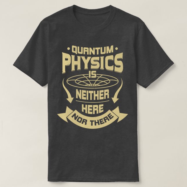 Quantum Physics Is Neither Here Nor There  T-Shirt (Design Front)
