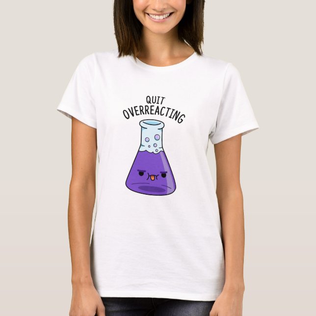 Quit Over-Reacting Funny Chemistry Pun  T-Shirt (Front)