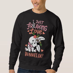 Rabbit I Just Freaking Love Bunnies Bunny Ok Cute Sweatshirt
