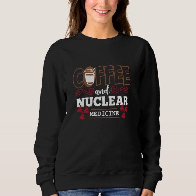 Radiology Funny Coffee And Nuclear Medicine Sweatshirt (Front)