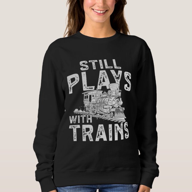 Railroad Train Still Plays With Trains Locomotive Sweatshirt (Front)