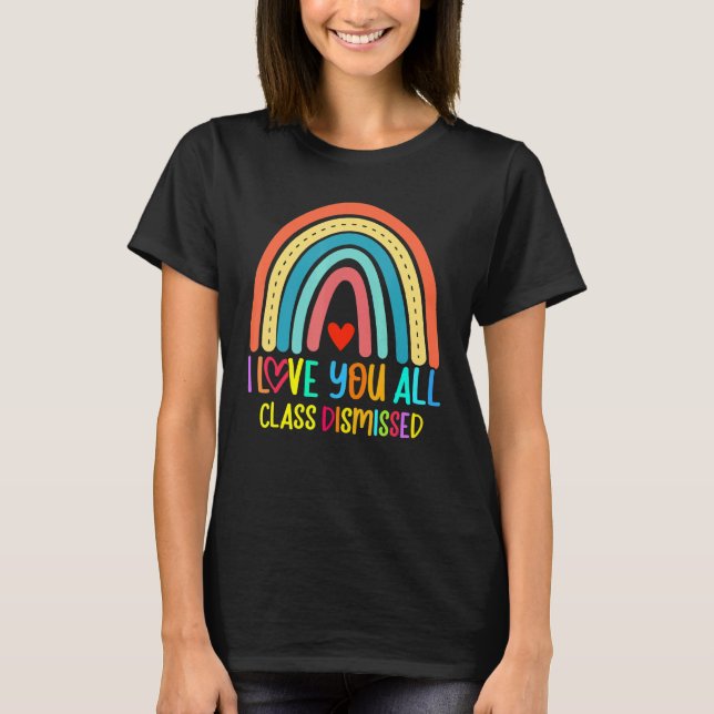 Rainbow I Love You All Class Dismissed Last Day Of T-Shirt (Front)