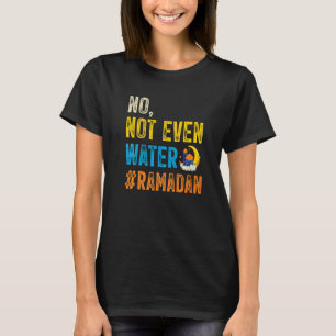 Ramadan Kareem Mubarak No Not Even Water Ramadan T-Shirt
