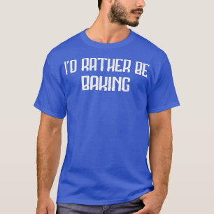 Rather Be Baking Baker Food Lover Funny Saying Hum T-Shirt