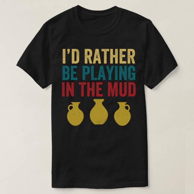 Rather Be Playing in the Mud Pottery Funny Clay T-Shirt (Design Front)