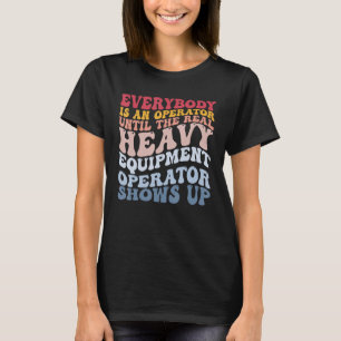 Real Heavy Equipment Operator Shows Up Constructio T-Shirt