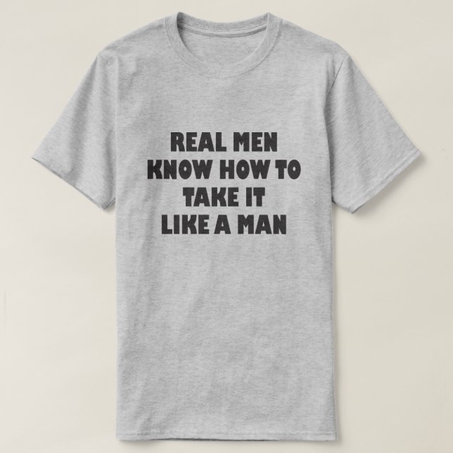 REAL MEN KNOW HOW TO TAKE IT LIKE A MAN T-Shirt (Design Front)
