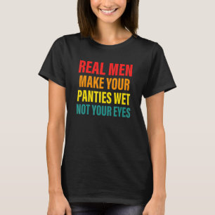 Real Men Make Your Panties Wet Not Your Eyes Appar T-Shirt