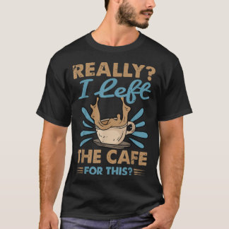 Really I Left The Cafe For ThisCoffee  T-Shirt