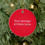 Red Custom Your Message Personalised Text Quote Ceramic Ornament<br><div class="desc">Your custom message text Ornament,  Personalised Christmas Gift for Mum,  Customised Keepsake New Mother's Day,  Great Grandma Grandparent First Tree,  Pregnancy Reveal Friend Wedding Her,  Engagement Present 1st xmas Parent,  Personalised Dad Daughter Moving Party,  Son Birthday Grandmother Nanny Red,  Grandson Granddaughter Grief to from,  Grandchild in Law Anniversary Father's</div>
