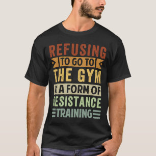 Refusing To Go To The Gym Is A Form Of Resistance  T-Shirt