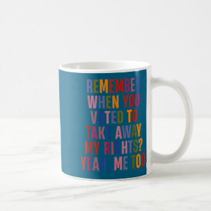Remember When You Voted To Take Away My Rights Me Coffee Mug