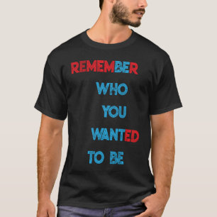 REMEMBER WHO YOU WANTED TO BE T-Shirt