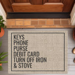 Reminder Keys Phone Purse Custom Text Funny Doormat<br><div class="desc">This funny doormat design features the words "Keys,  Phone,  Purse,  Debit Card,  Turn Off Iron & Stove". Personalise this cute rustic faux burlap country door mat with your own custom leaving the house reminders. The perfect unique modern housewarming or new homeowners gift.</div>