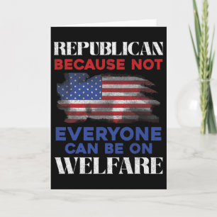 Republican Because Not Everyone Can Be On Welfare Card