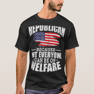 Republican Because Not Everyone Can Be On Welfare  T-Shirt