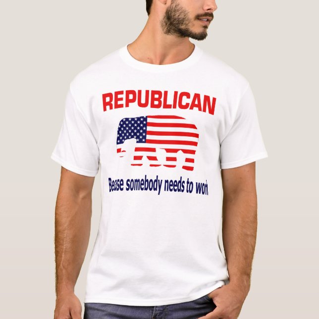 Republican - Because somebody needs to work T-Shirt (Front)
