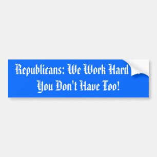 Republicans: We Work Hard So You Don't Have Too! Bumper Sticker