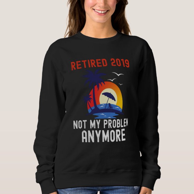 RETIRED 2019 NOT MY PROBLEM ANYMORE RETRO  RETIREM SWEATSHIRT (Front)