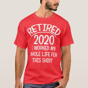 Retired 2020 i worked my whole life for this shirt