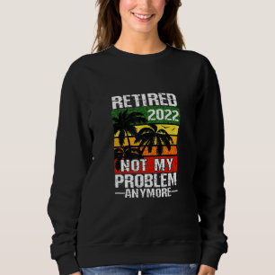 Retired 2022 And It's Not My Problem Anymore Retir Sweatshirt