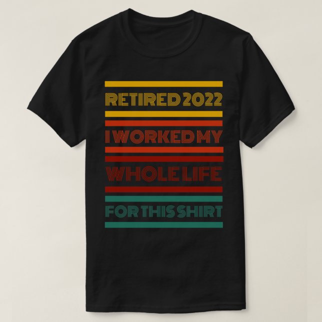 Retired 2022 I Worked My Whole Life For This T-Shirt (Design Front)