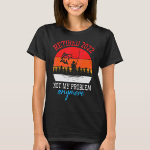 Retired 2022 Not My Problem Anymore Fishers Happy T-Shirt