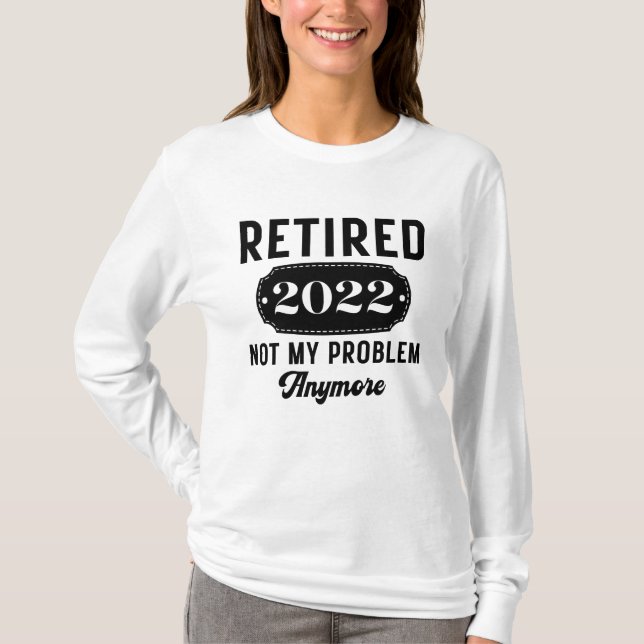 Retired 2022 not my problem anymore funny present T-Shirt (Front)
