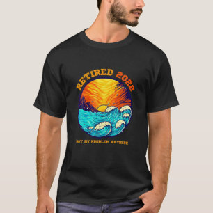 Retired 2022 Not My Problem Anymore Funny Retireme T-Shirt