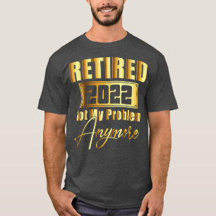 Retired 2022 Not My Problem Anymore Funny Retireme T-Shirt