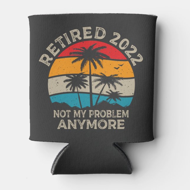 Retired 2022 Not My Problem Anymore Retirement  Can Cooler (Front)