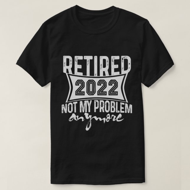Retired 2022 Not My Problem Anymore Retirement T-Shirt (Design Front)